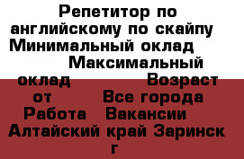 Репетитор по английскому по скайпу › Минимальный оклад ­ 25 000 › Максимальный оклад ­ 45 000 › Возраст от ­ 18 - Все города Работа » Вакансии   . Алтайский край,Заринск г.